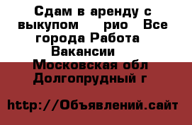 Сдам в аренду с выкупом kia рио - Все города Работа » Вакансии   . Московская обл.,Долгопрудный г.